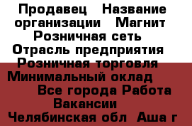 Продавец › Название организации ­ Магнит, Розничная сеть › Отрасль предприятия ­ Розничная торговля › Минимальный оклад ­ 25 000 - Все города Работа » Вакансии   . Челябинская обл.,Аша г.